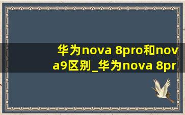 华为nova 8pro和nova9区别_华为nova 8pro和nova8哪个更好